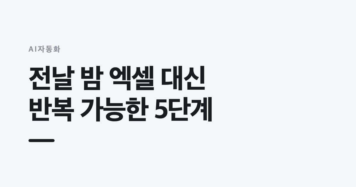 AI자동화 — 전날 밤 엑셀 대신, 반복 가능한 5단계