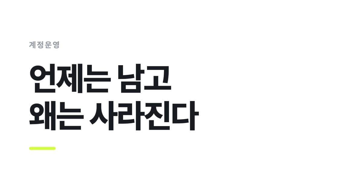 계정운영 — 언제는 남고, 왜는 사라진다