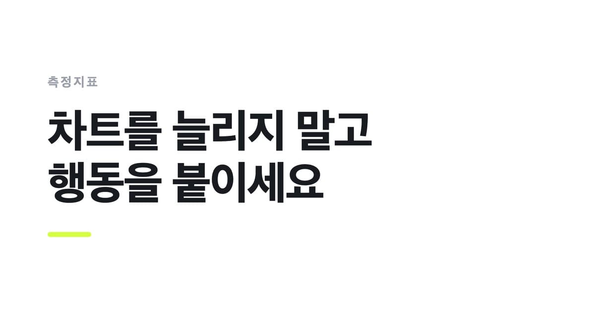 측정지표 — 차트를 늘리지 말고, 행동을 붙이세요