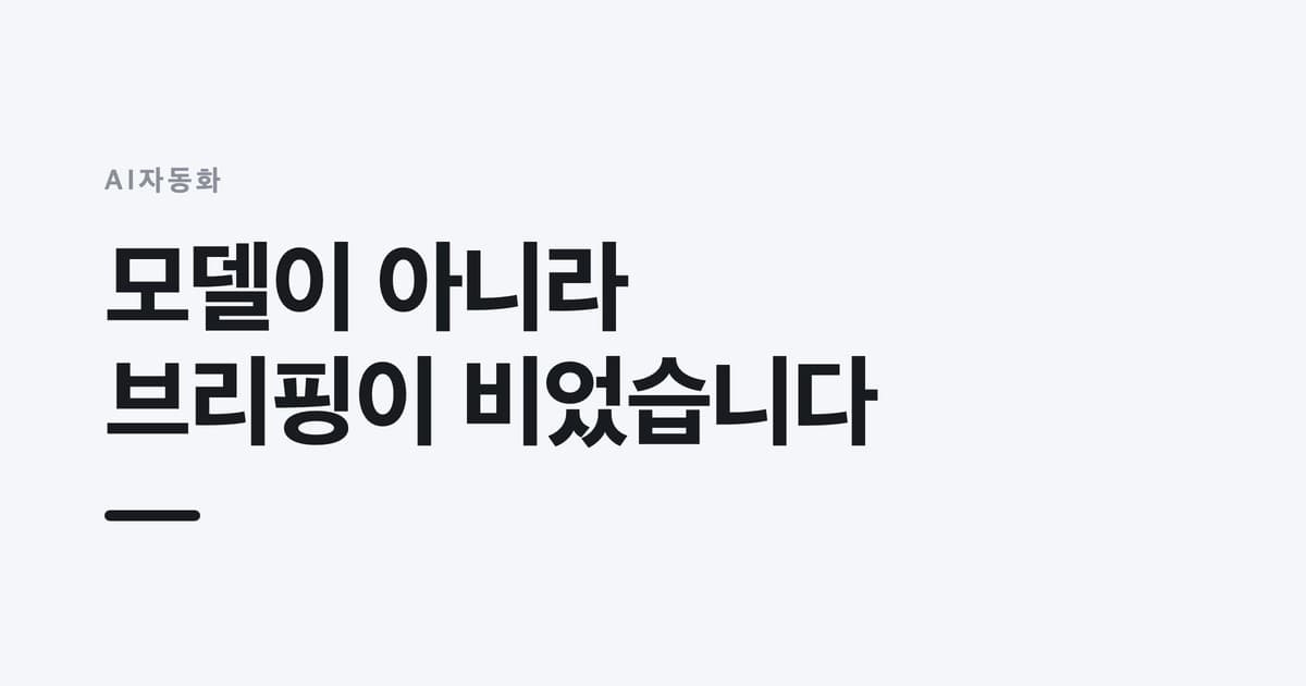 AI자동화 — 모델이 아니라, 브리핑이 비었습니다