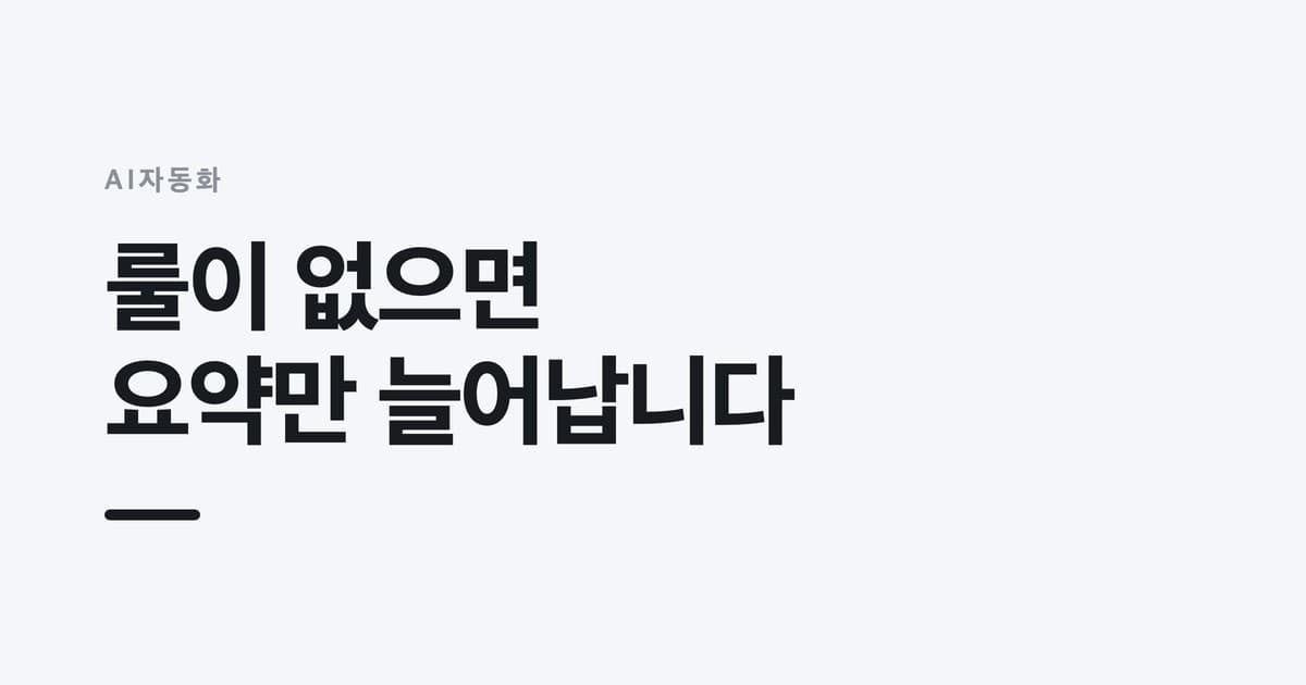 AI자동화 — 룰이 없으면, 요약만 늘어납니다