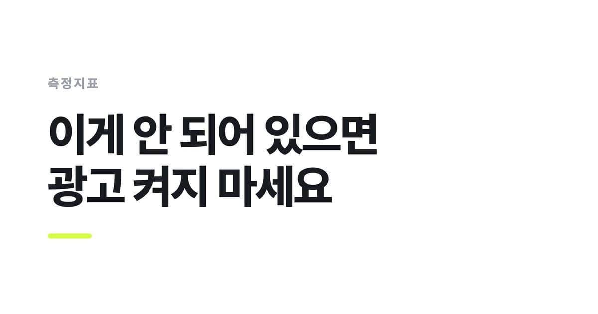 측정지표 — 이게 안 되어 있으면, 광고 켜지 마세요