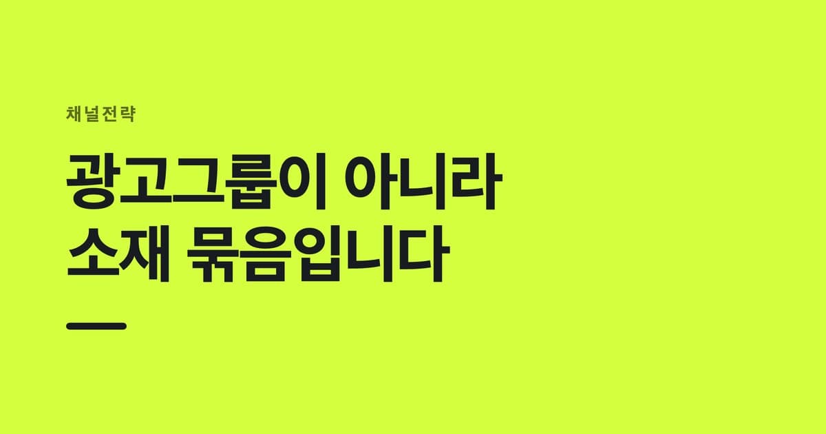 채널전략 — 광고그룹이 아니라, 소재 묶음입니다